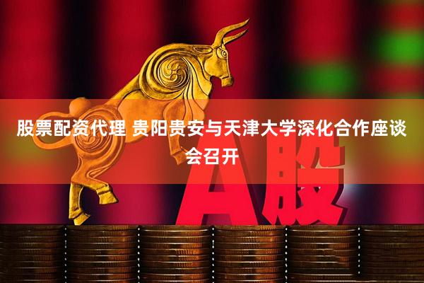股票配资代理 贵阳贵安与天津大学深化合作座谈会召开