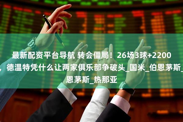最新配资平台导航 转会僵局!26场3球+2200万身价,德温特凭什么让两家俱乐部争破头_国米_伯恩茅斯_热那亚