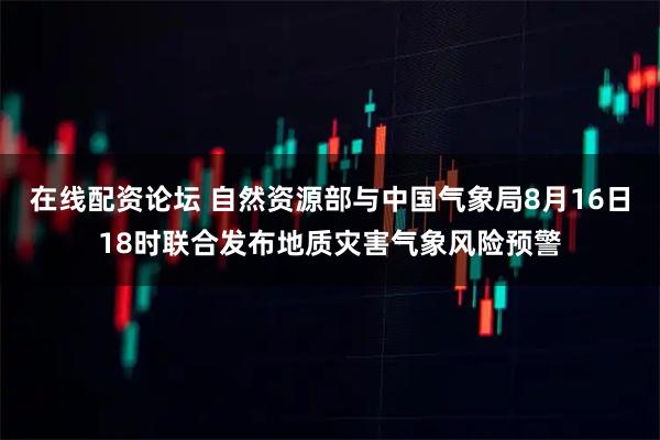 在线配资论坛 自然资源部与中国气象局8月16日18时联合发布地质灾害气象风险预警