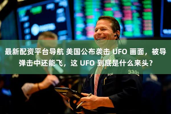 最新配资平台导航 美国公布袭击 UFO 画面，被导弹击中还能飞，这 UFO 到底是什么来头？