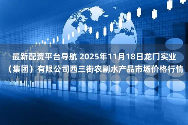 最新配资平台导航 2025年11月18日龙门实业（集团）有限公司西三街农副水产品市场价格行情