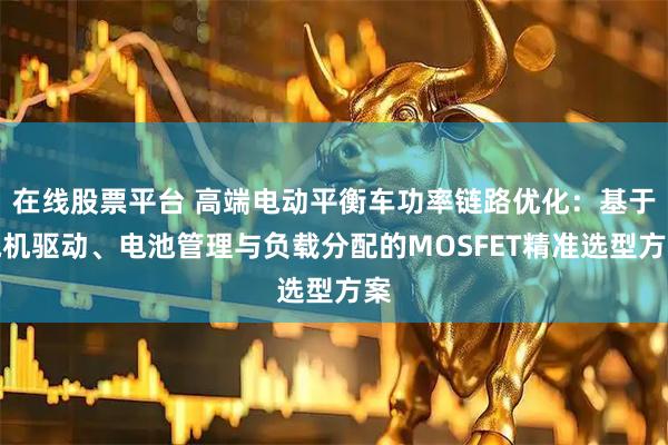 在线股票平台 高端电动平衡车功率链路优化：基于电机驱动、电池管理与负载分配的MOSFET精准选型方案
